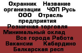 Охранник › Название организации ­ ЧОП Русь, ООО › Отрасль предприятия ­ Розничная торговля › Минимальный оклад ­ 17 000 - Все города Работа » Вакансии   . Кабардино-Балкарская респ.